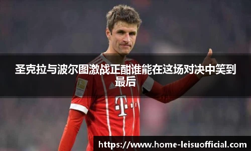 圣克拉与波尔图激战正酣谁能在这场对决中笑到最后