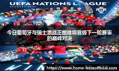 今日葡萄牙与瑞士激战正酣谁将晋级下一轮赛事的巅峰对决