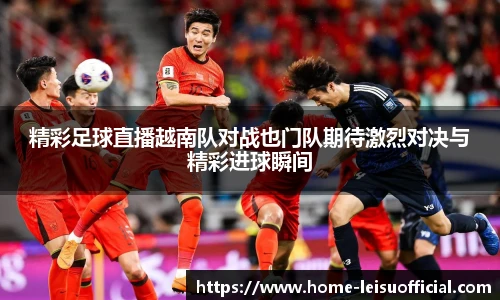 精彩足球直播越南队对战也门队期待激烈对决与精彩进球瞬间